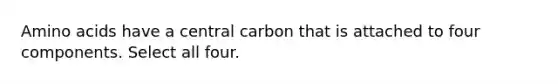 <a href='https://www.questionai.com/knowledge/k9gb720LCl-amino-acids' class='anchor-knowledge'>amino acids</a> have a central carbon that is attached to four components. Select all four.