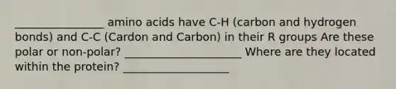 ________________ amino acids have C-H (carbon and hydrogen bonds) and C-C (Cardon and Carbon) in their R groups Are these polar or non-polar? _____________________ Where are they located within the protein? ___________________