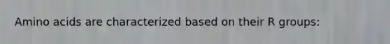 Amino acids are characterized based on their R groups: