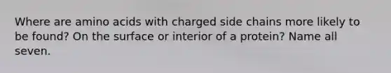 Where are amino acids with charged side chains more likely to be found? On the surface or interior of a protein? Name all seven.