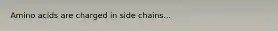 Amino acids are charged in side chains...