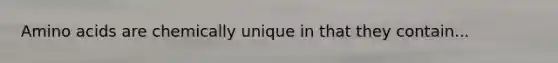 Amino acids are chemically unique in that they contain...
