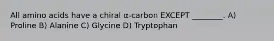 All amino acids have a chiral α-carbon EXCEPT ________. A) Proline B) Alanine C) Glycine D) Tryptophan