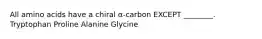 All amino acids have a chiral α-carbon EXCEPT ________. Tryptophan Proline Alanine Glycine