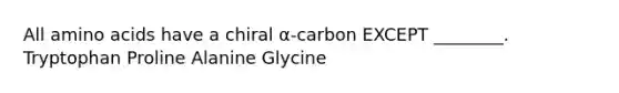 All amino acids have a chiral α-carbon EXCEPT ________. Tryptophan Proline Alanine Glycine