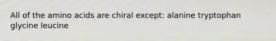 All of the amino acids are chiral except: alanine tryptophan glycine leucine