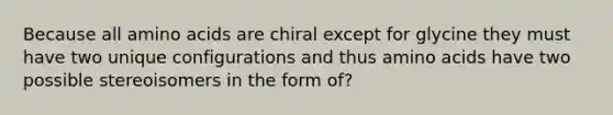 Because all amino acids are chiral except for glycine they must have two unique configurations and thus amino acids have two possible stereoisomers in the form of?