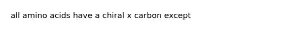 all <a href='https://www.questionai.com/knowledge/k9gb720LCl-amino-acids' class='anchor-knowledge'>amino acids</a> have a chiral x carbon except