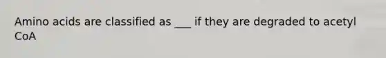 <a href='https://www.questionai.com/knowledge/k9gb720LCl-amino-acids' class='anchor-knowledge'>amino acids</a> are classified as ___ if they are degraded to acetyl CoA