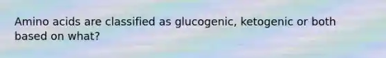 Amino acids are classified as glucogenic, ketogenic or both based on what?