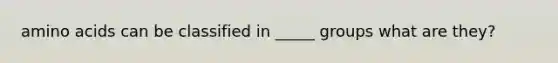 amino acids can be classified in _____ groups what are they?