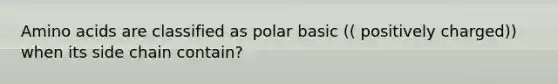 <a href='https://www.questionai.com/knowledge/k9gb720LCl-amino-acids' class='anchor-knowledge'>amino acids</a> are classified as polar basic (( positively charged)) when its side chain contain?