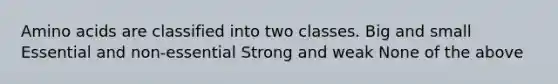 Amino acids are classified into two classes. Big and small Essential and non-essential Strong and weak None of the above