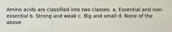 Amino acids are classified into two classes. a. Essential and non-essential b. Strong and weak c. Big and small d. None of the above