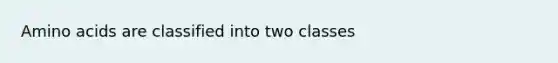 Amino acids are classified into two classes