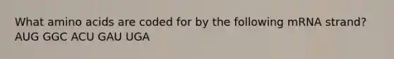 What amino acids are coded for by the following mRNA strand? AUG GGC ACU GAU UGA