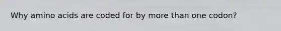 Why amino acids are coded for by more than one codon?