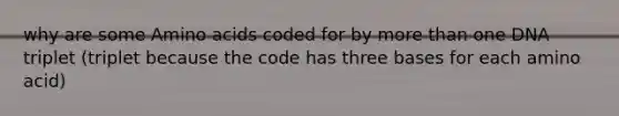 why are some Amino acids coded for by more than one DNA triplet (triplet because the code has three bases for each amino acid)