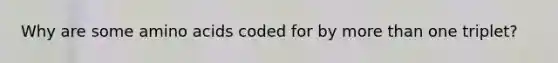 Why are some amino acids coded for by more than one triplet?