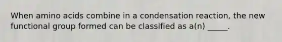 When <a href='https://www.questionai.com/knowledge/k9gb720LCl-amino-acids' class='anchor-knowledge'>amino acids</a> combine in a condensation reaction, the new functional group formed can be classified as a(n) _____.