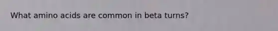 What amino acids are common in beta turns?