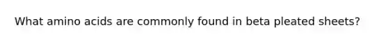 What amino acids are commonly found in beta pleated sheets?