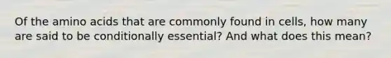 Of the amino acids that are commonly found in cells, how many are said to be conditionally essential? And what does this mean?