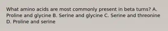 What amino acids are most commonly present in beta turns? A. Proline and glycine B. Serine and glycine C. Serine and threonine D. Proline and serine