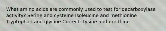 What amino acids are commonly used to test for decarboxylase activity? Serine and cysteine Isoleucine and methionine Tryptophan and glycine Correct: Lysine and ornithine