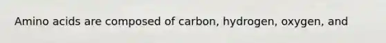 Amino acids are composed of carbon, hydrogen, oxygen, and