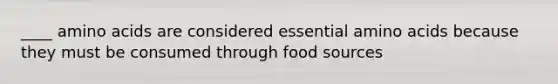 ____ amino acids are considered essential amino acids because they must be consumed through food sources