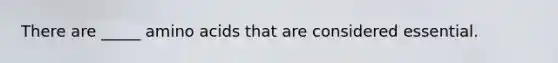 There are _____ amino acids that are considered essential.