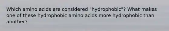 Which amino acids are considered "hydrophobic"? What makes one of these hydrophobic amino acids more hydrophobic than another?