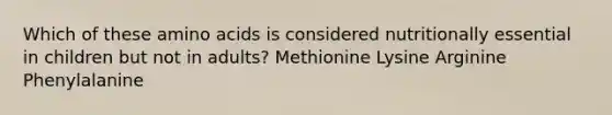 Which of these amino acids is considered nutritionally essential in children but not in adults? Methionine Lysine Arginine Phenylalanine