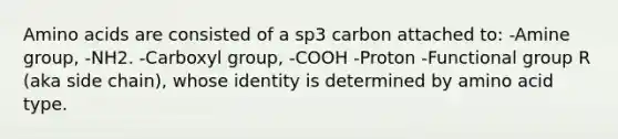 <a href='https://www.questionai.com/knowledge/k9gb720LCl-amino-acids' class='anchor-knowledge'>amino acids</a> are consisted of a sp3 carbon attached to: -Amine group, -NH2. -Carboxyl group, -COOH -Proton -Functional group R (aka side chain), whose identity is determined by amino acid type.