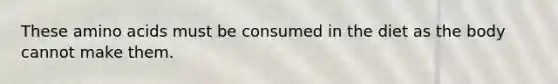 These amino acids must be consumed in the diet as the body cannot make them.
