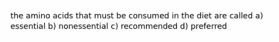 the amino acids that must be consumed in the diet are called a) essential b) nonessential c) recommended d) preferred