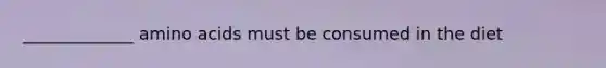 _____________ amino acids must be consumed in the diet