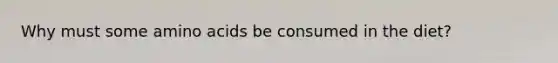 Why must some amino acids be consumed in the diet?