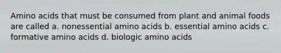 Amino acids that must be consumed from plant and animal foods are called a. nonessential amino acids b. essential amino acids c. formative amino acids d. biologic amino acids