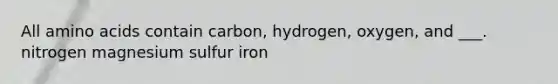 All amino acids contain carbon, hydrogen, oxygen, and ___. nitrogen magnesium sulfur iron