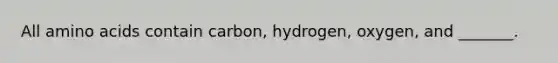 All <a href='https://www.questionai.com/knowledge/k9gb720LCl-amino-acids' class='anchor-knowledge'>amino acids</a> contain carbon, hydrogen, oxygen, and _______.