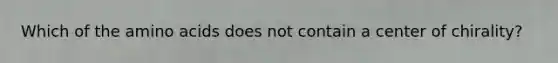 Which of the amino acids does not contain a center of chirality?