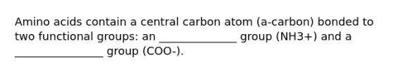 Amino acids contain a central carbon atom (a-carbon) bonded to two functional groups: an ______________ group (NH3+) and a ________________ group (COO-).