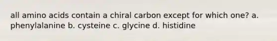 all amino acids contain a chiral carbon except for which one? a. phenylalanine b. cysteine c. glycine d. histidine