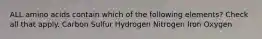 ALL amino acids contain which of the following elements? Check all that apply. Carbon Sulfur Hydrogen Nitrogen Iron Oxygen