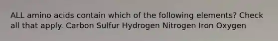 ALL amino acids contain which of the following elements? Check all that apply. Carbon Sulfur Hydrogen Nitrogen Iron Oxygen