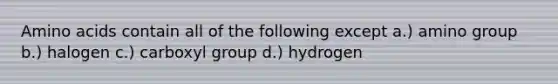 Amino acids contain all of the following except a.) amino group b.) halogen c.) carboxyl group d.) hydrogen