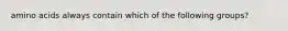 amino acids always contain which of the following groups?