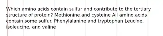 Which amino acids contain sulfur and contribute to the tertiary structure of protein? Methionine and cysteine All amino acids contain some sulfur. Phenylalanine and tryptophan Leucine, isoleucine, and valine